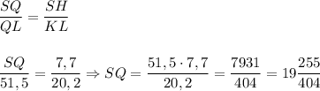 \displaystyle \frac{SQ}{QL} =\frac{SH}{KL} \\\\\\ \frac{SQ}{51,5 } =\frac{7,7}{20,2} \Rightarrow SQ= \frac{51,5\cdot 7,7 }{20,2 }=\frac{7931}{404} = 19\frac{255}{404 }