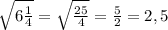 \sqrt{6\frac{1}{4}}=\sqrt{\frac{25}{4}}=\frac{5}{2}=2,5