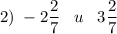 2) \displaystyle \; -2\frac{2}{7}\;\;\;u\;\;\;3\frac{2}{7}