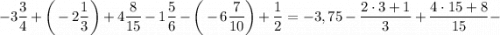 -3\dfrac{3}{4}+ \bigg (-2\dfrac{1}{3} \bigg )+4\dfrac{8}{15}-1\dfrac{5}{6}- \bigg (-6\dfrac{7}{10} \bigg )+\dfrac{1}{2}=-3,75-\dfrac{2 \cdot 3+1}{3}+\dfrac{4 \cdot 15+8}{15}-