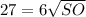 27 = 6\sqrt{SO}