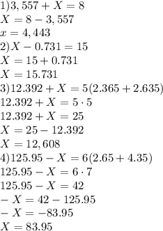 1)3,557+X=8\\X=8-3,557\\x=4,443\\2)X-0.731=15\\X=15+0.731\\X=15.731\\3)12.392+X=5(2.365+2.635)\\12.392+X=5\cdot5\\12.392+X=25\\X=25-12.392\\X=12,608\\4)125.95-X=6(2.65+4.35)\\125.95-X=6\cdot7\\125.95-X=42\\-X=42-125.95\\-X=-83.95\\X=83.95