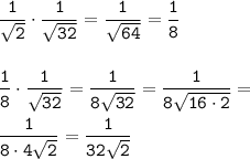  \displaystyle \tt \frac{1}{ \sqrt{2} } \cdot \frac{1}{ \sqrt{32} } = \frac{1}{ \sqrt{64} } = \frac{1}{8} \\ \\ \\ \tt\frac{1}{8} \cdot \frac{1}{ \sqrt{32} } = \frac{1}{8 \sqrt{32} } = \frac{1}{8 \sqrt{16 \cdot2} } = \\ \\ \frac{1}{8 \cdot4 \sqrt{2} } = \frac{1}{32 \sqrt{2} } 