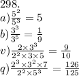 298. \\a) \frac{5 {}^{2} }{5 {}^{3} } = 5 \\b ) \frac{3 {}^{3} }{3 {}^{5} } = \frac{1}{9} \\ v) \frac{2 \times 3 {}^{3} }{2 {}^{2} \times 3 \times 5 } = \frac{9}{10} \\ q) \frac{2 {}^{3} \times 3 {}^{2} \times 7}{2 {}^{2} \times 5 {}^{3} } = \frac{126}{125} 