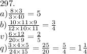 297. \\ a) \frac{8 \times 3}{3 \times 40} = 5 \\ b) \frac{10 \times 11 \times9}{12 \times 10 \times 11} = \frac{3}{4} \\ v) \frac{6 \times 12}{20 \times 9} = \frac{2}{5} \\ q) \frac{3 \times 4 \times 5}{24 \times 15} = \frac{25}{20} = \frac{5}{4} = 1 \frac{1}{4} 