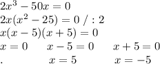 2x^3-50x=0\\2x(x^2-25)=0\ /:2\\x(x-5)(x+5)=0\\x=0 \ \ \ \ \ x-5=0\ \ \ \ \ x+5=0\\.\ \ \ \ \ \ \ \ \ \ \ \ x=5\ \ \ \ \ \ \ \ \ \ x=-5