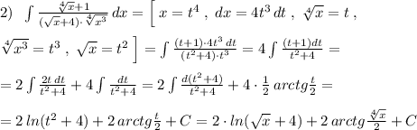 2)\; \; \int \frac{\sqrt[4]{x}+1}{(\sqrt{x}+4)\cdot \sqrt[4]{x^3}}\, dx=\Big [\; x=t^4\; ,\; dx=4t^3\, dt\; ,\; \sqrt[4]{x}=t\; ,\\\\\sqrt[4]{x^3}=t^3\; ,\; \sqrt{x}=t^2\; \Big ]=\int \frac{(t+1)\cdot 4t^3\, dt}{(t^2+4)\cdot t^3}=4\int \frac{(t+1)dt}{t^2+4}=\\\\=2\int \frac{2t\, dt}{t^2+4}+4\int \frac{dt}{t^2+4}=2\int \frac{d(t^2+4)}{t^2+4}+4\cdot \frac{1}{2}\, arctg\frac{t}{2}=\\\\=2\, ln(t^2+4)+2\, arctg\frac{t}{2}+C=2\cdot ln(\sqrt{x}+4)+2\, arctg\frac{\sqrt[4]{x}}{2}+C