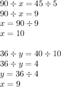 90 \div x = 45 \div5 \\ 90 \div x = 9 \\ x = 90 \div 9 \\ x = 10 \\ \\ 36 \div y = 40 \div 10 \\ 36 \div y = 4 \\ y = 36 \div 4 \\ x = 9