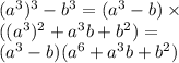  ({a}^{3} ) {}^{3} - {b}^{3} = ( {a}^{3} - b) \times \\ ( ({a}^{3} ) {}^{2} + {a}^{3} b + {b}^{2} ) = \\ ( {a}^{3} - b)( {a}^{6} + {a}^{3} b + {b}^{2} )