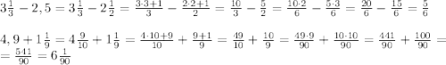 3\frac13-2,5=3\frac13-2\frac12=\frac{3\cdot3+1}3-\frac{2\cdot2+1}2=\frac{10}3-\frac52=\frac{10\cdot2}6-\frac{5\cdot3}6=\frac{20}6-\frac{15}6=\frac56\\\\4,9+1\frac19=4\frac9{10}+1\frac19=\frac{4\cdot10+9}{10}+\frac{9+1}9=\frac{49}{10}+\frac{10}9=\frac{49\cdot9}{90}+\frac{10\cdot10}{90}=\frac{441}{90}+\frac{100}{90}=\\=\frac{541}{90}=6\frac1{90}