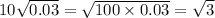 10 \sqrt{0.03} = \sqrt{100 \times 0.03} = \sqrt{3} 