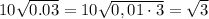 10\sqrt{0.03} =10\sqrt{0,01\cdot3}=\sqrt3