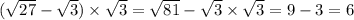 ( \sqrt{27} - \sqrt{3} ) \times \sqrt{3} = \sqrt{81} - \sqrt{3} \times \sqrt{3} = 9 - 3 = 6