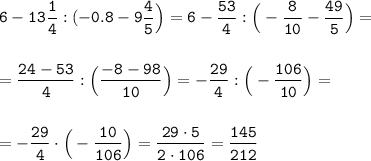 \displaystyle\tt 6-13\frac{1}{4}:(-0.8 -9 \frac{4}{5}\Big)=6-\frac{53}{4}:\Big(-\frac{8}{10} -\frac{49}{5}\Big)=\\\\\\=\frac{24-53}{4}:\Big(\frac{-8-98}{10}\Big)=-\frac{29}{4}:\Big(-\frac{106}{10} \Big)=\\\\\\=-\frac{29}{4} \cdot \Big(-\frac{10}{106} \Big)=\frac{29\cdot5}{2\cdot106}=\frac{145}{212}