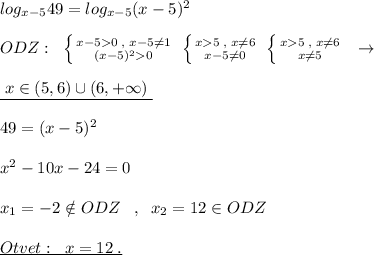 log_{x-5}49=log_{x-5}(x-5)^2\\\\ODZ:\; \; \left \{ {{x-50\; ,\; x-5\ne 1} \atop {(x-5)^20}} \right. \; \left \{ {{x5\; ,\; x\ne 6} \atop {x-5\ne 0}} \right. \; \left \{ {{x5\; ,\; x\ne 6} \atop {x\ne 5}} \right. \; \; \to \\\\\underline {\; x\in (5,6)\cup (6,+\infty )\; }\\\\49=(x-5)^2\\\\x^2-10x-24=0\\\\x_1=-2\notin ODZ\; \; \; ,\; \; x_2=12\in ODZ\\\\\underline {Otvet:\; \; x=12\; .}