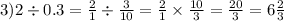 3)2 \div 0.3 = \frac{2}{1} \div \frac{3}{10} = \frac{2}{1} \times \frac{10}{3} = \frac{20}{3} = 6 \frac{2}{3} 