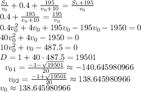 \frac{S_1}{v_0}+0.4+\frac{195}{v_0+10}=\frac{S_1+195}{v_0}\\0.4+\frac{195}{v_0+10}=\frac{195}{v_0}\\0.4v_0^2+4v_0+195v_0-195v_0-1950=0\\40v_0^2+4v_0-1950=0\\10v_0^2+v_0-487.5=0\\D=1+40\cdot487.5=19501\\\left.\begin{array}cv_0_1=\frac{-1-\sqrt{19501}}{20}\approx-140.645980966&v_0_2=\frac{-1+\sqrt{19501}}{20}\approx138.645980966\end{array}\right.\\v_0\approx138.645980966