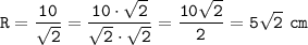 \displaystyle\tt R=\frac{10}{\sqrt{2}}=\frac{10\cdot\sqrt{2}}{\sqrt{2}\cdot\sqrt{2}} =\frac{10\sqrt{2} }{2} =5\sqrt{2}~cm