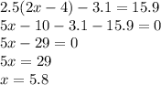 2.5(2x - 4) - 3.1 = 15.9 \\ 5x - 10 - 3.1 -15.9 = 0 \\ 5x - 29 = 0 \\ 5x = 29 \\ x = 5.8