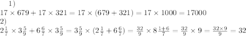  \: \: \: \: \: 1) \\ 17 \times 679 + 17 \times 321 = 17 \times (679 + 321) = 17 \times 1000 = 17000 \\ \: \: \: \: \: 2) \\ 2 \frac{1}{7} \times 3 \frac{5}{9} + 6 \frac{6}{7} \times 3 \frac{5}{9} = 3 \frac{5}{9} \times (2 \frac{1}{7} + 6 \frac{6}{7} ) = \frac{32}{9} \times 8 \frac{1 + 6}{7} = \frac{32}{9} \times 9 = \frac{32 \times 9}{9} = 32