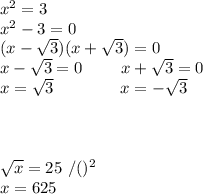 x^2=3\\x^2-3=0\\(x-\sqrt3)(x+\sqrt3)=0\\x-\sqrt3=0 \ \ \ \ \ \ \ x+\sqrt3=0\\x=\sqrt3 \ \ \ \ \ \ \ \ \ \ \ \ x=-\sqrt3\\\\\\\\\sqrt x=25\ /()^2\\x=625