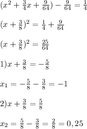 (x^{2} +\frac{3}{4}x+\frac{9}{64})-\frac{9}{64}=\frac{1}{4}\\\\(x+\frac{3}{8})^{2} =\frac{1}{4}+\frac{9}{64}\\\\(x+\frac{3}{8})^{2}=\frac{25}{64}\\\\1)x+\frac{3}{8}=-\frac{5}{8}\\\\x_{1}=-\frac{5}{8}-\frac{3}{8}=-1\\\\2)x+\frac{3}{8} =\frac{5}{8} \\\\x_{2}=\frac{5}{8}-\frac{3}{8}=\frac{2}{8}=0,25