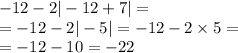  - 12 - 2 | - 12 + 7| = \\ = - 12 - 2 | - 5| = - 12 - 2 \times 5 = \\ = - 12 - 10 = - 22 \\ 