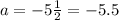 a = - 5 \frac{1}{2} = - 5.5