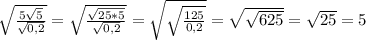 \sqrt{\frac{5\sqrt{5} }{\sqrt{0,2}}}=\sqrt{\frac{\sqrt{25*5} }{\sqrt{0,2}}}=\sqrt{\sqrt{\frac{125}{0,2}}}=\sqrt{\sqrt{625} }=\sqrt{25}=5