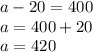 a - 20 = 400 \\ a = 400 + 20 \\ a = 420