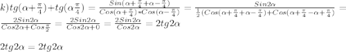 k)tg(\alpha+\frac{\pi }{4})+tg(\alpha \frac{\pi }{4})=\frac{Sin(\alpha+\frac{\pi }{4}+\alpha-\frac{\pi }{4})}{Cos(\alpha+\frac{\pi }{4})*Cos(\alpha-\frac{\pi }{4})}=\frac{Sin2\alpha }{\frac{1}{2}(Cos(\alpha+\frac{\pi }{4}+\alpha-\frac{\pi }{4})+Cos(\alpha+\frac{\pi }{4}-\alpha+\frac{\pi }{4})}=\frac{2Sin2\alpha }{Cos2\alpha+Cos\frac{\pi }{2}} =\frac{2Sin2\alpha }{Cos2\alpha+0 }=\frac{2Sin2\alpha }{Cos2\alpha }=2tg2\alpha\\\\2tg2\alpha=2tg2\alpha