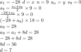 a_{1} = - 28 \: \: d = x \: \: n = 9 \: \: a_{n} = y \: \: s_{9} = 0 \\ s_{9} = \frac{a_{1} + a_{9} }{2} \times 9 = 0 \\ \frac{ - 28 + a_{9}}{2} \times 9 = 0 \\ (- 28 + a_{9}) \times 18 = 0 \\ a_{9} = 28 \\ a_{9} = a_{1} + 8d = 28 \\ - 28 + 8d = 28 \\ 8d = 56 \\ d = 7