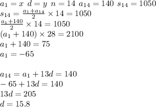 a_{1} = x \: \: d = y \: \: n = 14 \: \: a_{14} = 140 \: \: s_{14} = 1050 \\ s_{14} = \frac{a_{1} + a_{14}}{2} \times 14 = 1050 \\ \frac{a_{1} + 140}{2} \times 14 = 1050 \\ (a_{1} + 140) \times 28 = 2100 \\ a_{1} + 140 = 75 \\ a_{1} = - 65 \\ \\ a_{14} = a_{1} + 13d = 140 \\ - 65 + 13d = 140 \\ 13d = 205 \\ d = 15.8