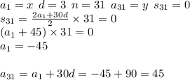 a_{1} = x \: \: d = 3 \: \: n = 31 \: \: a_{31} = y \: \: s_{31} = 0 \\ s_{31} = \frac{2a_{1} + 30d}{2} \times 31 = 0 \\ (a_{1} + 45) \times 31 = 0 \\ a_{1} = - 45 \\ \\ a_{31} = a_{1} + 30d = - 45 + 90 = 45