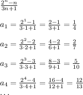 \frac{2^n-n}{3n+1}\\\\a_1=\frac{2^1-1}{3\cdot1+1}=\frac{2-1}{3+1}=\frac14\\\\a_2=\frac{2^2-2}{3\cdot2+1}=\frac{4-2}{6+1}=\frac27\\\\a_3=\frac{2^3-3}{3\cdot3+1}=\frac{8-3}{9+1}=\frac5{10}\\\\a_4=\frac{2^4-4}{3\cdot4+1}=\frac{16-4}{12+1}=\frac{12}{13}\\\dots