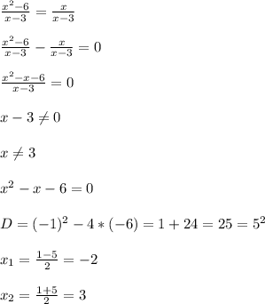 \frac{x^{2}-6 }{x-3}=\frac{x}{x-3}\\\\\frac{x^{2}-6 }{x-3} -\frac{x}{x-3}=0\\\\\frac{x^{2}-x-6 }{x-3}=0\\\\x-3\neq0\\\\x\neq3\\\\x^{2}-x-6=0\\\\D=(-1)^{2}-4*(-6)=1+24=25=5^{2}\\\\x_{1} =\frac{1-5}{2} =-2\\\\x_{2}=\frac{1+5}{2}=3