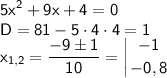 \sf\displaystyle 5x^2+9x+4=0\\D=81-5\cdot4\cdot 4=1\\x_{1,2}=\frac{-9\pm 1}{10}=\left |{ {{-1} \atop {-0,8}} \right.