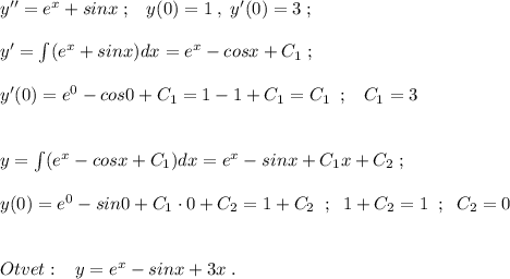 y''=e^{x}+sinx\; ;\; \; \; y(0)=1\; ,\; y'(0)=3\; ;\\\\y'=\int (e^{x}+sinx)dx=e^{x}-cosx+C_1\; ;\\\\y'(0)=e^0-cos0+C_1=1-1+C_1=C_1\; \; ;\; \; \; C_1=3\\\\\\y=\int (e^{x}-cosx+C_1)dx=e^{x}-sinx+C_1x+C_2\; ;\\\\y(0)=e^0-sin0+C_1\cdot 0+C_2=1+C_2\; \; ;\; \; 1+C_2=1\; \; ;\; \; C_2=0\\\\\\Otvet:\; \; \; y=e^{x}-sinx+3x\; .