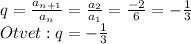 q=\frac{a_{n+1}}{a_{n}} =\frac{a_{2}}{a_{1}} =\frac{-2}{6} =-\frac{1}{3} \\Otvet: q=-\frac{1}{3}