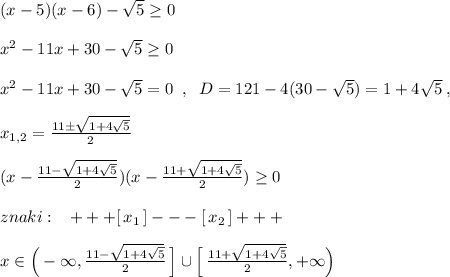 (x-5)(x-6)-\sqrt5\geq 0\\\\x^2-11x+30-\sqrt5\geq 0\\\\x^2-11x+30-\sqrt5=0\; \; ,\; \; D=121-4(30-\sqrt5)=1+4\sqrt5\; ,\\\\x_{1,2}=\frac{11\pm \sqrt{1+4\sqrt5}}{2}\\\\(x-\frac{11-\sqrt{1+4\sqrt5}}{2})(x-\frac{11+\sqrt{1+4\sqrt5}}{2})\geq 0\\\\znaki:\; \; \; +++[\, x_1\, ]---[\, x_2\, ]+++\\\\x\in \Big (-\infty ,\frac{11-\sqrt{1+4\sqrt5}}{2}\, \Big ]\cup \Big [\, \frac{11+\sqrt{1+4\sqrt5}}{2},+\infty \Big )