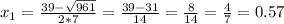 x_{1}=\frac{39-\sqrt{961} }{2*7}=\frac{39-31}{14} =\frac{8}{14}=\frac{4}{7} =0.57