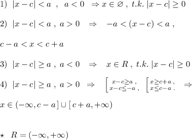 1)\; \; |x-c|<a\; \; ,\; \; a<0\; \; \Rightarrow x\in \varnothing \; ,\; t.k.\; |x-c|\geq 0\\\\2)\; \; |x-c|<a\; ,\; a0\; \; \; \Rightarrow \; \; \; -a<(x-c)<a\; ,\\\\c-a<x<c+a\\\\3)\; \; |x-c|\geq a\; ,\; a<0\; \; \; \Rightarrow \; \; \; x\in R\; ,\; t.k.\; |x-c|\geq 0\\\\4)\; \; |x-c|\geq a\; ,\; a0\; \; \Rightarrow \; \; \; \left [ {{x-c\geq a\; ,} \atop {x-c\leq -a\; ,}} \right. \; \left [ {{x\geq c+a\; ,} \atop {x\leq c-a\; .}} \right. \; \; \Rightarrow \\\\x\in (-\infty ,c-a\, ]\cup [\, c+a,+\infty )\\\\\\\star \; \; R=(-\infty ,+\infty )