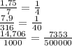 \frac{1,75}{7} =\frac{1}{4} \\\frac{7,9}{316} =\frac{1}{40} \\\frac{14,706}{1000} =\frac{7353}{500000}