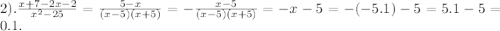 2). \frac{x + 7 - 2x - 2}{ {x}^{2} - 25} = \frac{5 - x}{(x - 5)(x + 5)} = - \frac{x - 5}{(x - 5)(x + 5)} = - x - 5 = - ( - 5.1) - 5 = 5.1 - 5 = 0.1.