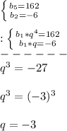 \left \{ {{b_{5}=162 } \atop {b_{2}=-6 }} \right.\\\\:\left \{ {{b_{1}*q^{4}=162} \atop {b_{1}*q=-6 }} \right.\\------\\ q^{3}=-27\\\\q^{3} =(-3)^{3}\\\\q=-3