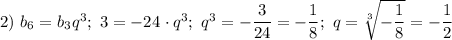 2) \ b_{6} = b_{3}q^{3}; \ 3 = -24 \ \cdotp q^{3}; \ q^{3} = -\dfrac{3}{24} = -\dfrac{1}{8}; \ q = \sqrt[3]{-\dfrac{1}{8}} = -\dfrac{1}{2}