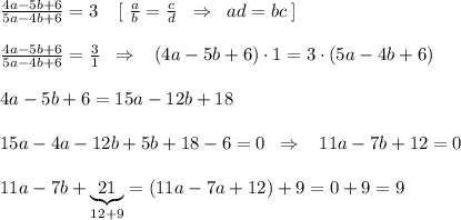 \frac{4a-5b+6}{5a-4b+6}=3\; \; \; \; [\; \frac{a}{b}=\frac{c}{d}\; \; \Rightarrow \; \; ad=bc\; ]\\\\\frac{4a-5b+6}{5a-4b+6}=\frac{3}{1}\; \; \Rightarrow \; \; \; (4a-5b+6)\cdot 1=3\cdot (5a-4b+6)\\\\4a-5b+6=15a-12b+18\\\\15a-4a-12b+5b+18-6=0\; \; \Rightarrow \; \; \; 11a-7b+12}=0\\\\11a-7b+\underbrace {21}_{12+9}=(11a-7a+12)+9=0+9=9