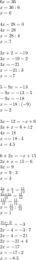 6x=36\\x=36:6\\x=6\\\\4x-28=0\\4x=28\\x=28:4\\x=7\\\\3x+2=-19\\3x=-19-2\\3x=-21\\x=-21:3\\x=-7\\\\5-9x=-13\\-9x=-13-5\\-9x=-18\\x=-18:(-9)\\x=2\\\\3x-12=-x+6\\3x+x=6+12\\4x=18\\x==18:4\\x=4.5\\\\6+2x=-x+15\\2x+x=15-6\\3x=9\\x=9:3\\x=3\\\\\frac{2x}3+\frac x4=\frac{11}{12}\\\frac{8x+3x}{12}=\frac{11}{12}\\\frac{11x}{12}=\frac{11}{12}\\x=\frac{11}{12}:\frac{11}{12}\\x=1\\\\\frac{2(x-2)}7=-3\\2x-4=-3\cdot7\\2x-4=-21\\2x=-21+4\\2x=-17\\x=-17:2\\x=-8.5