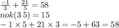  \frac{ - 1}{3} + \frac{21}{5} =58 \\ nok (3 \: 5) = 15 \\ - 1 \times 5 + 21 \times 3 = - 5 + 63 = 58