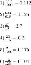 1) \frac{112}{1000} = 0.112 \\ \\ 2)\frac{693}{616} = 1.125 \\ \\ 3)\frac{37}{10} = 3.7 \\ \\ 4)\frac{23}{115} = 0.2 \\ \\ 5)\frac{21}{120} = 0.175 \\ \\ 6) \frac{13}{125} = 0.104